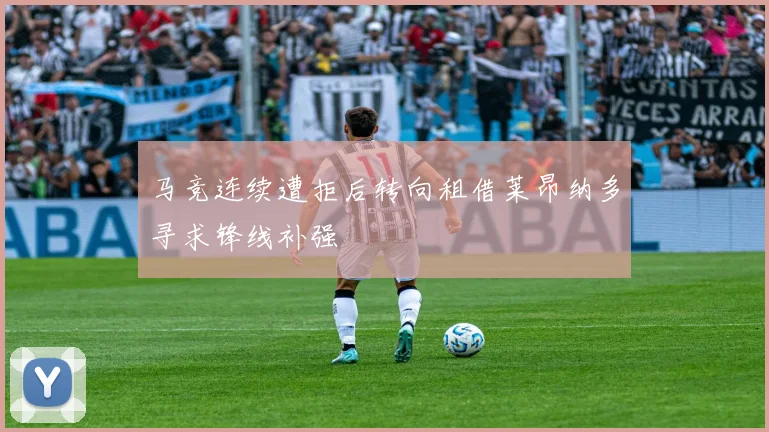 马竞连续遭拒后转向租借莱昂纳多寻求锋线补强