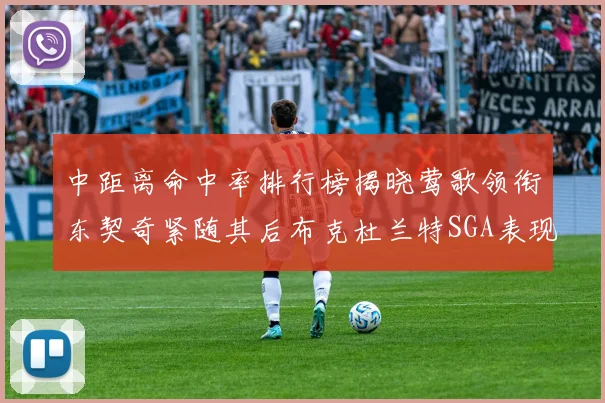 中距离命中率排行榜揭晓莺歌领衔东契奇紧随其后布克杜兰特SGA表现不俗