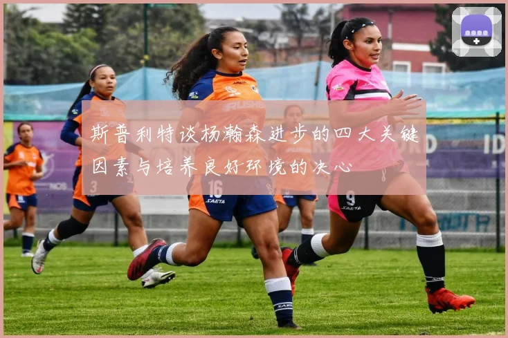 斯普利特谈杨瀚森进步的四大关键因素与培养良好环境的决心