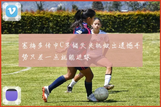 塞梅多传中C罗错失良机做出遗憾手势只差一点就能进球