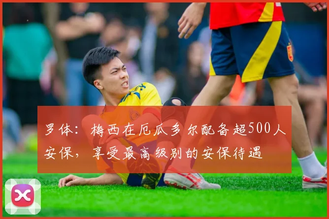 罗体：梅西在厄瓜多尔配备超500人安保，享受最高级别的安保待遇