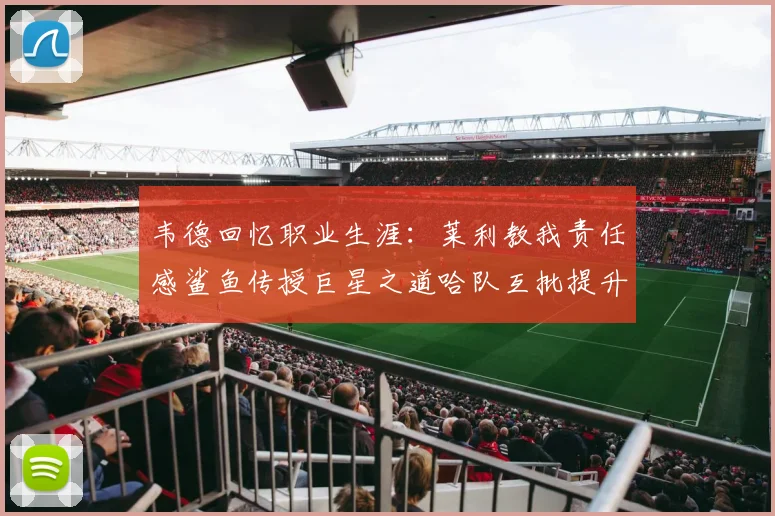韦德回忆职业生涯：莱利教我责任感鲨鱼传授巨星之道哈队互批提升自我