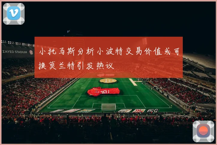 小托马斯分析小波特交易价值或可换莫兰特引发热议