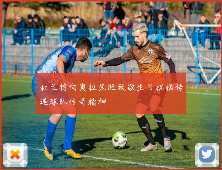 杜兰特向奥拉朱旺致敬生日祝福传递球队传奇精神