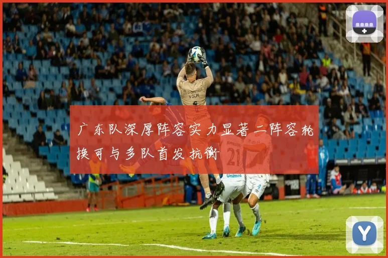 广东队深厚阵容实力显著二阵容轮换可与多队首发抗衡