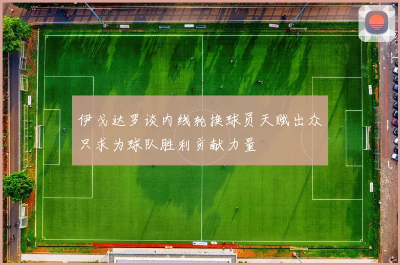 伊戈达罗谈内线轮换球员天赋出众只求为球队胜利贡献力量