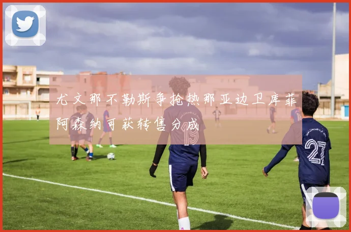 尤文那不勒斯争抢热那亚边卫库菲阿森纳可获转售分成