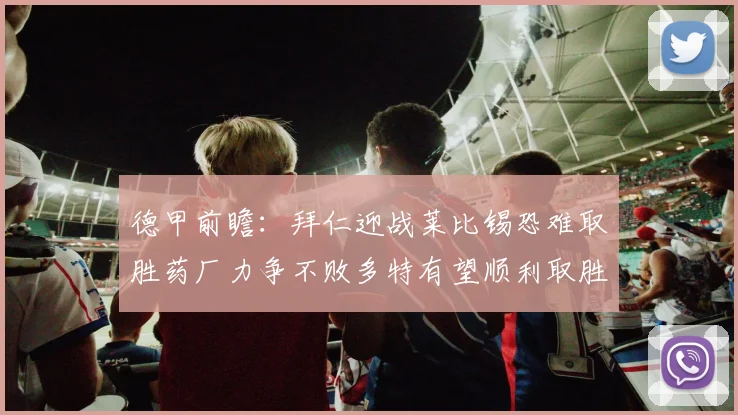 德甲前瞻：拜仁迎战莱比锡恐难取胜药厂力争不败多特有望顺利取胜
