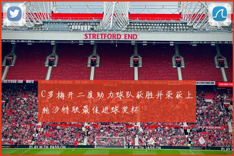 C罗梅开二度助力球队获胜并荣获上轮沙特联最佳进球奖杯