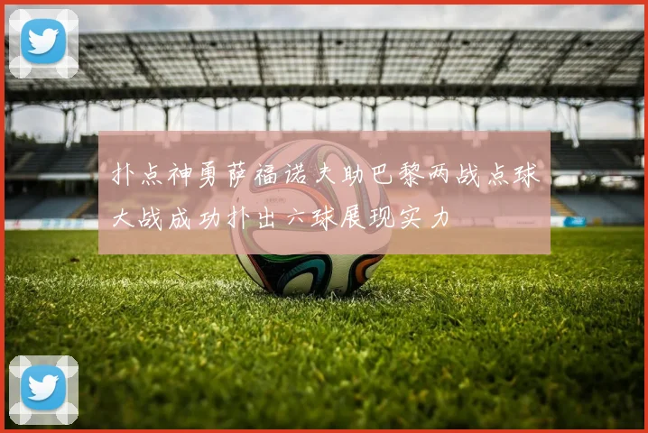 扑点神勇萨福诺夫助巴黎两战点球大战成功扑出六球展现实力