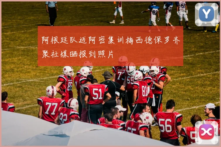 阿根廷队迈阿密集训梅西德保罗齐聚社媒晒报到照片