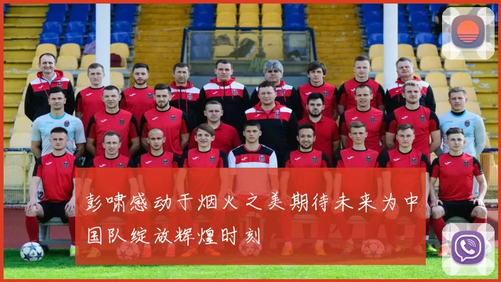 彭啸感动于烟火之美期待未来为中国队绽放辉煌时刻
