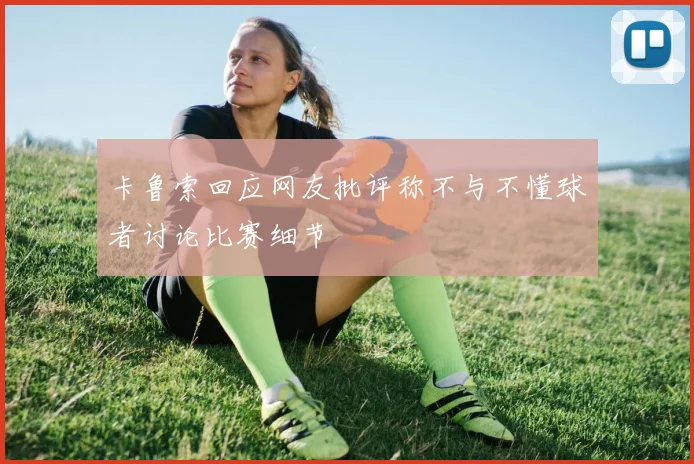 卡鲁索回应网友批评称不与不懂球者讨论比赛细节