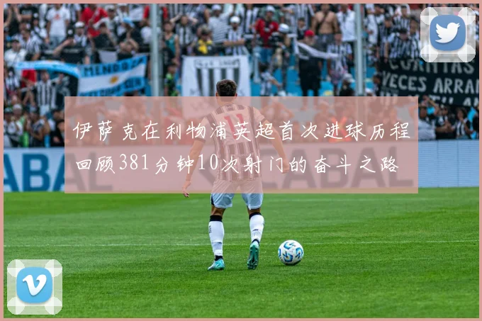 伊萨克在利物浦英超首次进球历程回顾381分钟10次射门的奋斗之路