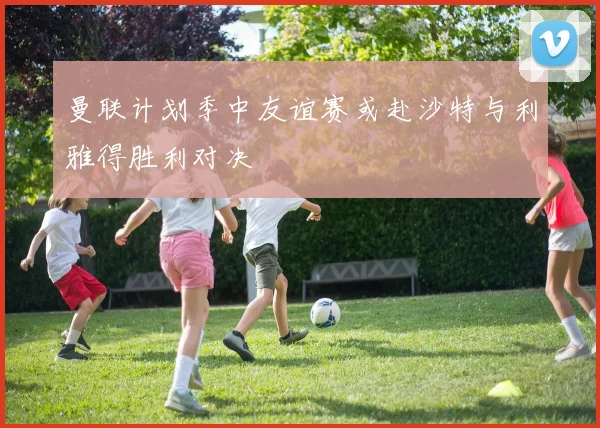 曼联计划季中友谊赛或赴沙特与利雅得胜利对决