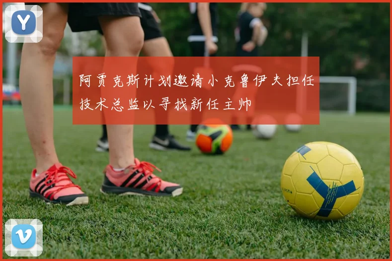 阿贾克斯计划邀请小克鲁伊夫担任技术总监以寻找新任主帅