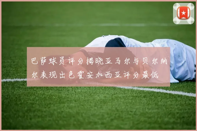 巴萨球员评分揭晓亚马尔与贝尔纳尔表现出色霍安加西亚评分最低