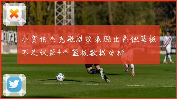 小贾伦杰克逊进攻表现出色但篮板不足仅获4个篮板数据分析