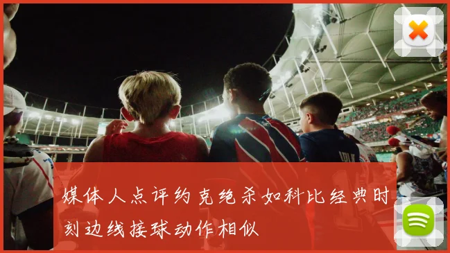 媒体人点评约克绝杀如科比经典时刻边线接球动作相似