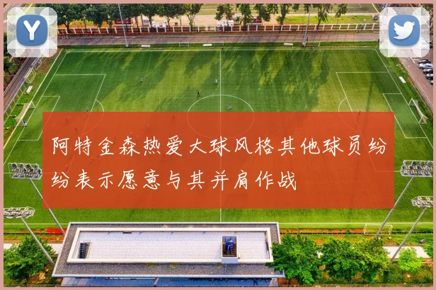 阿特金森热爱大球风格其他球员纷纷表示愿意与其并肩作战