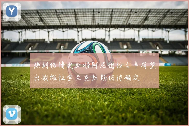 热刺伤情更新穆阿尼德拉古辛有望出战维拉索兰克归期仍待确定