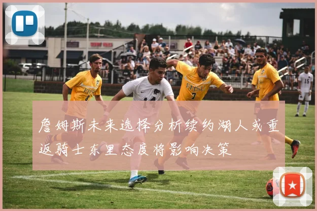 詹姆斯未来选择分析续约湖人或重返骑士东里态度将影响决策