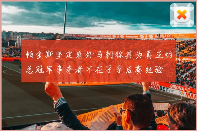 帕金斯坚定看好马刺称其为真正的总冠军争夺者不在乎季后赛经验